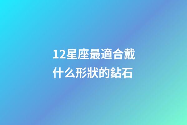 12星座最適合戴什么形狀的鉆石-第1張-星座運勢-玄機派