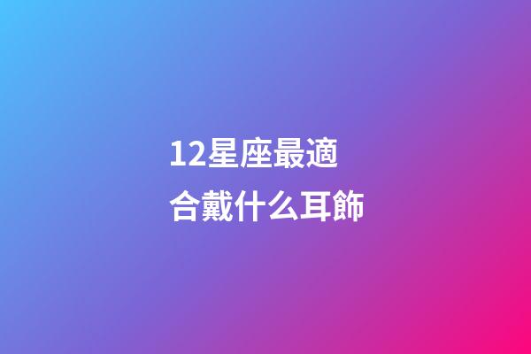 12星座最適合戴什么耳飾-第1張-星座運勢-玄機派