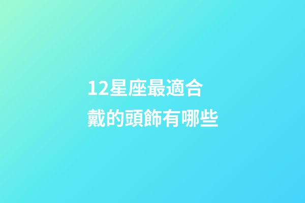12星座最適合戴的頭飾有哪些-第1張-星座運勢-玄機派