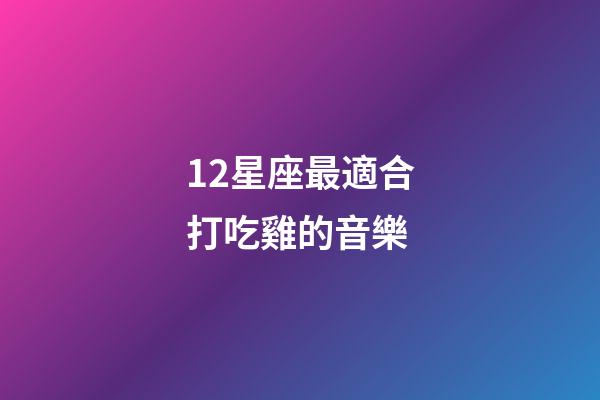 12星座最適合打吃雞的音樂-第1張-星座運勢-玄機派