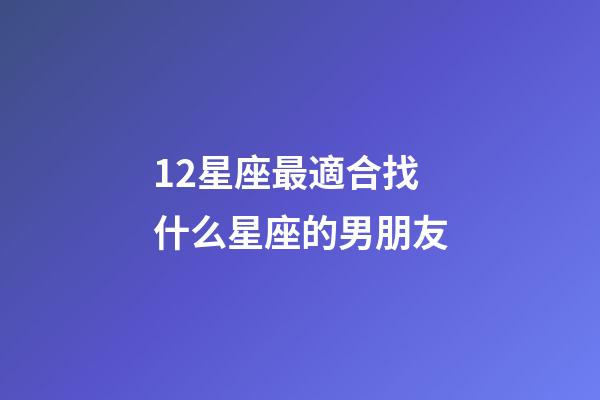 12星座最適合找什么星座的男朋友-第1張-星座運勢-玄機派