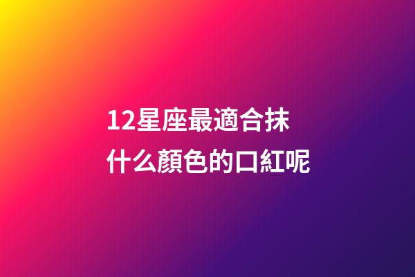 12星座最適合抹什么顏色的口紅呢-第1張-星座運勢-玄機派