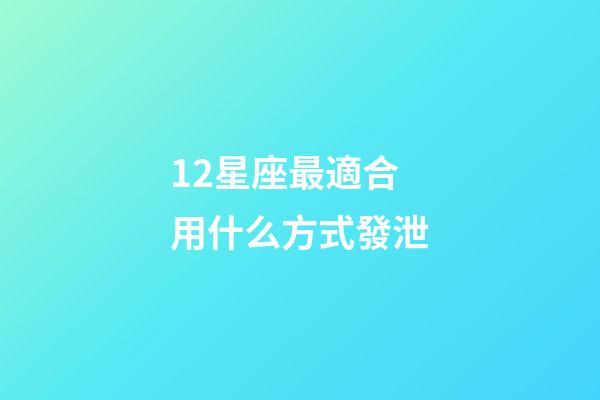 12星座最適合用什么方式發泄-第1張-星座運勢-玄機派