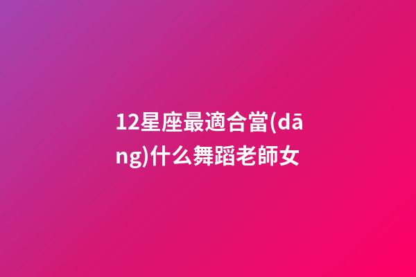 12星座最適合當(dāng)什么舞蹈老師女