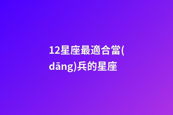 12星座最適合當(dāng)兵的星座-第1張-星座運勢-玄機派