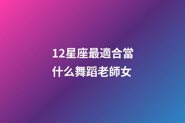 12星座最適合當什么舞蹈老師女-第1張-星座運勢-玄機派