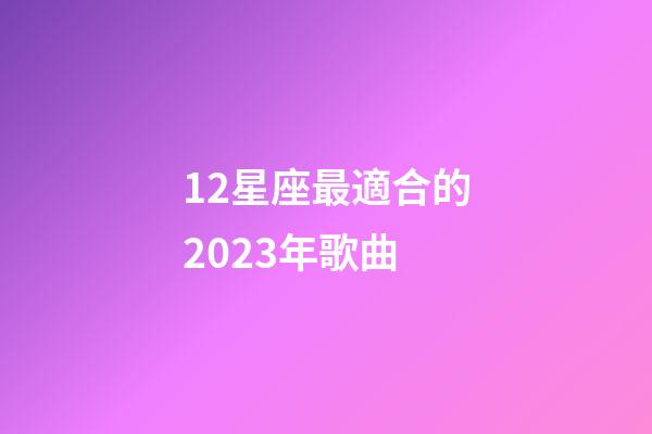 12星座最適合的2023年歌曲-第1張-星座運勢-玄機派