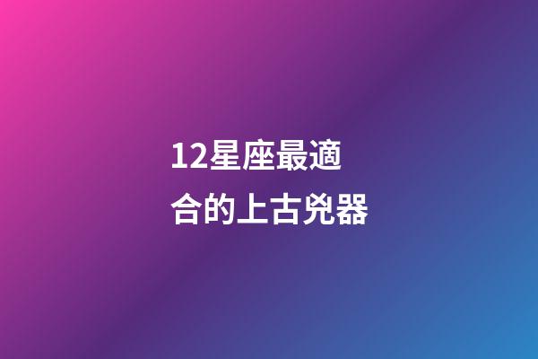 12星座最適合的上古兇器-第1張-星座運勢-玄機派