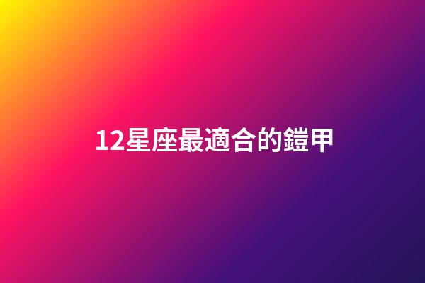 12星座最適合的鎧甲-第1張-星座運(yùn)勢(shì)-玄機(jī)派