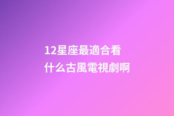 12星座最適合看什么古風電視劇啊-第1張-星座運勢-玄機派