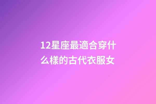 12星座最適合穿什么樣的古代衣服女-第1張-星座運勢-玄機派