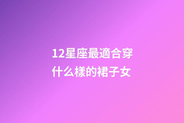 12星座最適合穿什么樣的裙子女-第1張-星座運(yùn)勢-玄機(jī)派