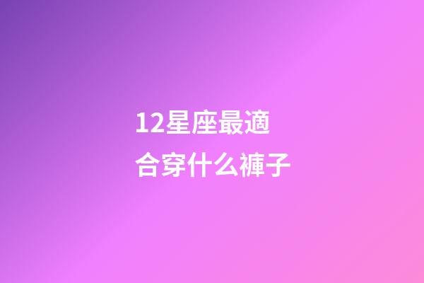12星座最適合穿什么褲子-第1張-星座運勢-玄機派