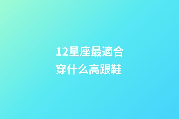 12星座最適合穿什么高跟鞋-第1張-星座運勢-玄機派