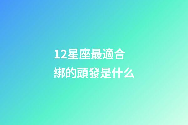 12星座最適合綁的頭發是什么-第1張-星座運勢-玄機派