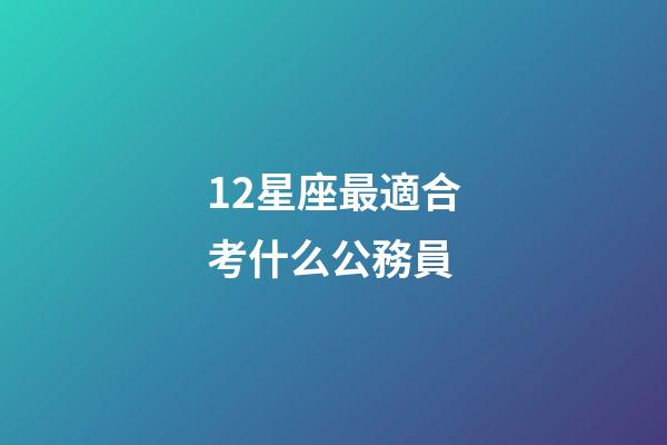12星座最適合考什么公務員-第1張-星座運勢-玄機派