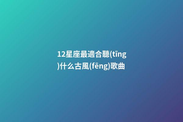 12星座最適合聽(tīng)什么古風(fēng)歌曲-第1張-星座運(yùn)勢(shì)-玄機(jī)派