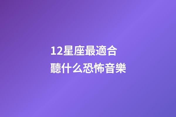 12星座最適合聽什么恐怖音樂-第1張-星座運勢-玄機派