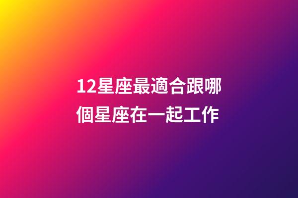 12星座最適合跟哪個星座在一起工作