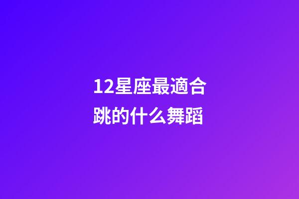 12星座最適合跳的什么舞蹈-第1張-星座運勢-玄機派