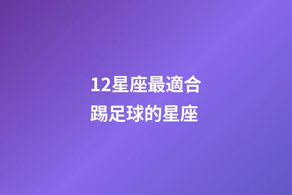 12星座最適合踢足球的星座-第1張-星座運勢-玄機派