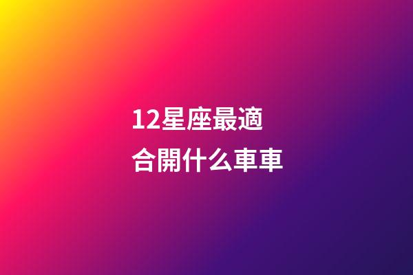12星座最適合開什么車車-第1張-星座運(yùn)勢-玄機(jī)派