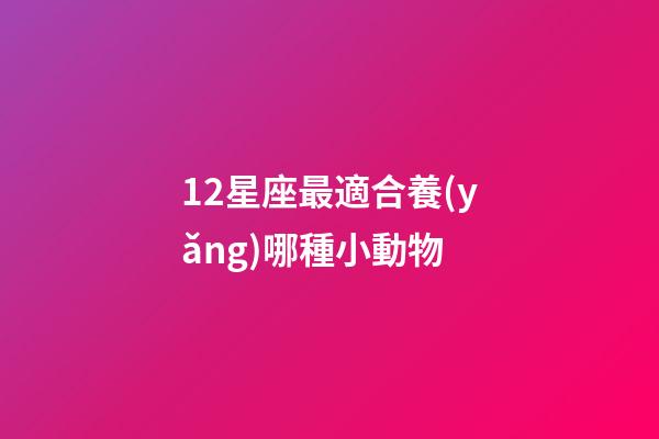 12星座最適合養(yǎng)哪種小動物-第1張-星座運勢-玄機派