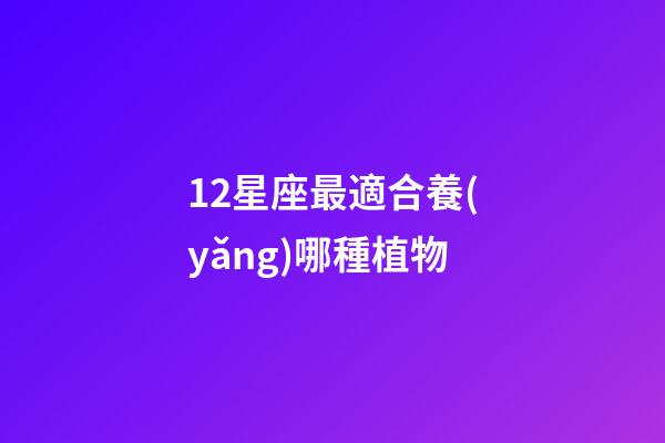 12星座最適合養(yǎng)哪種植物-第1張-星座運勢-玄機派