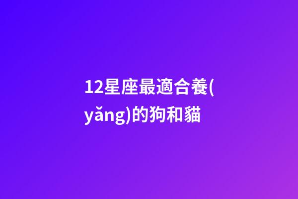 12星座最適合養(yǎng)的狗和貓