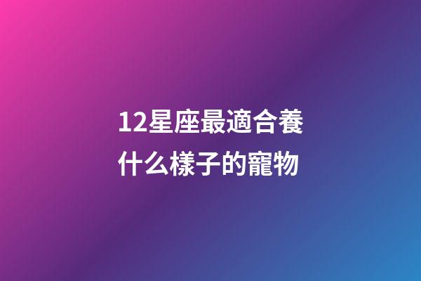 12星座最適合養什么樣子的寵物-第1張-星座運勢-玄機派