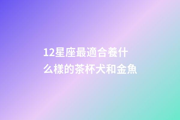 12星座最適合養什么樣的茶杯犬和金魚-第1張-星座運勢-玄機派