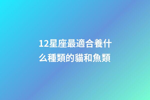 12星座最適合養什么種類的貓和魚類-第1張-星座運勢-玄機派