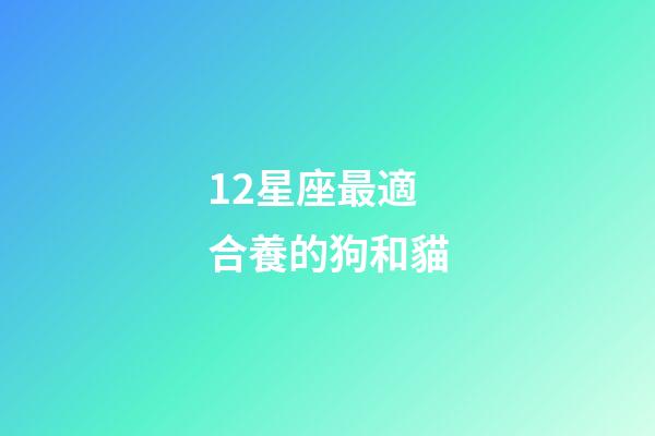 12星座最適合養的狗和貓