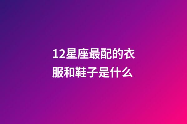 12星座最配的衣服和鞋子是什么-第1張-星座運勢-玄機(jī)派