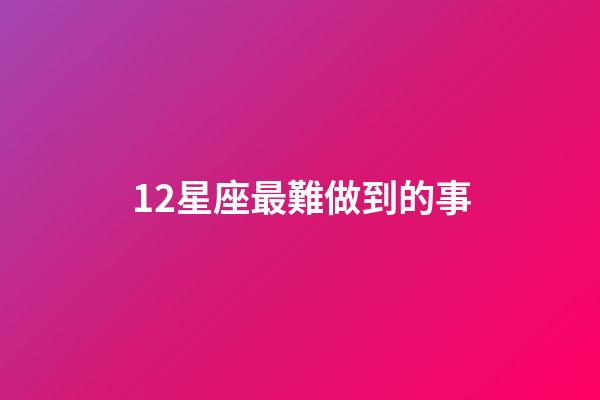 12星座最難做到的事-第1張-星座運勢-玄機派