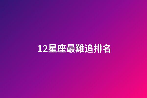 12星座最難追排名-第1張-星座運勢-玄機派