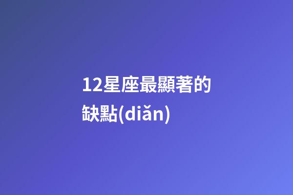 12星座最顯著的缺點(diǎn)-第1張-星座運(yùn)勢(shì)-玄機(jī)派