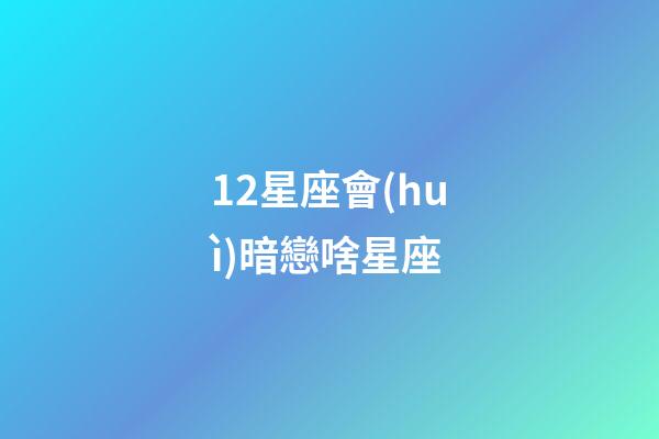 12星座會(huì)暗戀啥星座-第1張-星座運(yùn)勢(shì)-玄機(jī)派