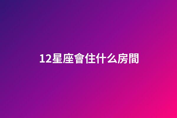 12星座會住什么房間-第1張-星座運勢-玄機派