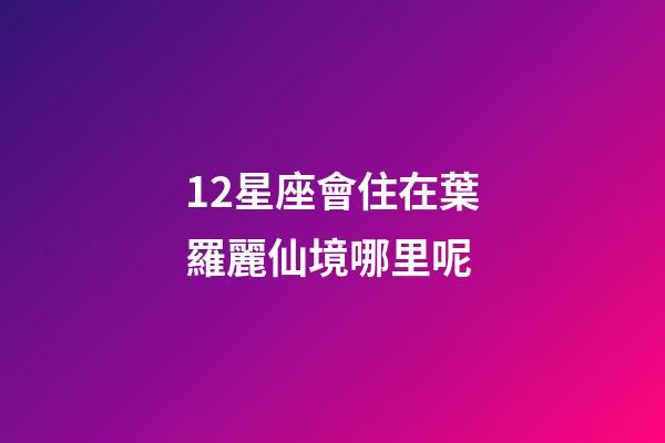 12星座會住在葉羅麗仙境哪里呢-第1張-星座運勢-玄機派