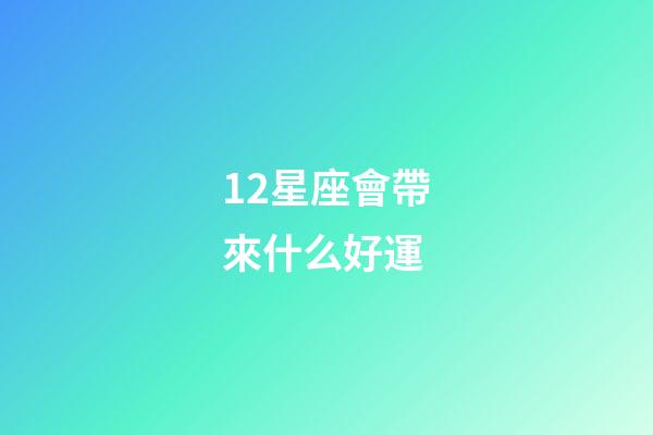 12星座會帶來什么好運-第1張-星座運勢-玄機派