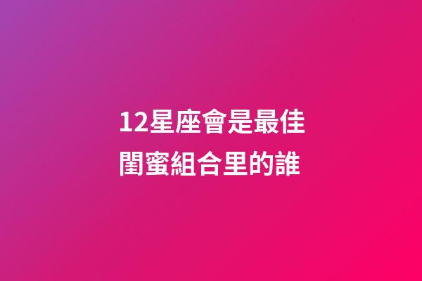 12星座會是最佳閨蜜組合里的誰-第1張-星座運勢-玄機派