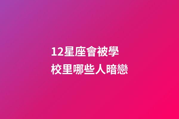 12星座會被學校里哪些人暗戀-第1張-星座運勢-玄機派