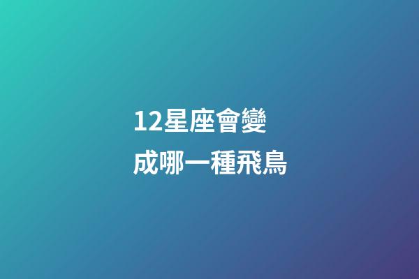 12星座會變成哪一種飛鳥-第1張-星座運勢-玄機派