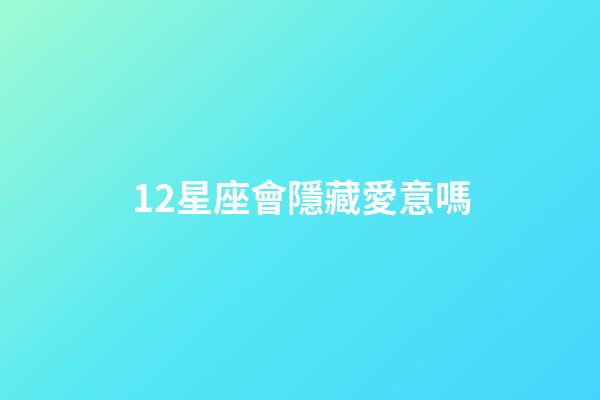 12星座會隱藏愛意嗎-第1張-星座運勢-玄機派