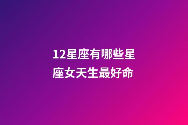 12星座有哪些星座女天生最好命-第1張-星座運勢-玄機派
