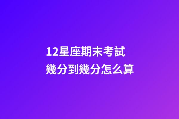 12星座期末考試幾分到幾分怎么算-第1張-星座運(yùn)勢(shì)-玄機(jī)派
