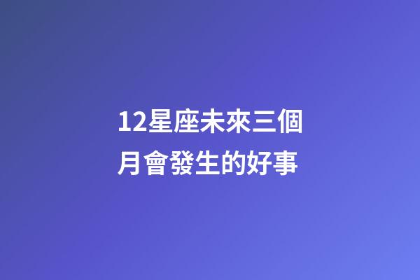 12星座未來三個月會發生的好事-第1張-星座運勢-玄機派