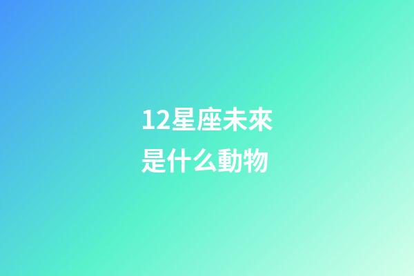 12星座未來是什么動物-第1張-星座運勢-玄機派