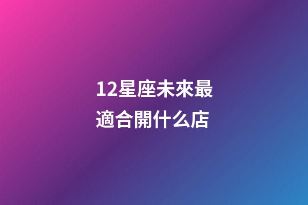 12星座未來最適合開什么店-第1張-星座運(yùn)勢(shì)-玄機(jī)派
